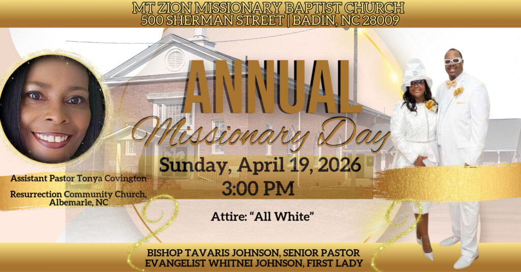 Join us for a powerful and uplifting time in the Lord at MT Zion Missionary Baptist Church - Badin, NC as we celebrate our Annual Missionary Day! 📍 500 Sherman Street, Badin, NC 📅 Sunday, April 19, 2026 ⏰ 3:00 PM We are honored to welcome our guest speaker, Assistant Pastor Tonya Covington of Resurrection Community Church in Albemarle, NC, who will be bringing a mighty Word from the Lord! Come expecting a high time in worship, praise, and the power of God as we celebrate the work and dedication of our missionaries. ✨ Attire: All White You don’t want to miss this incredible service! Invite your family, bring a friend, and come ready to be blessed! Hosted by: Mt Zion Missionaries Auxiliary & our very own Bishop Tavaris Johnson , Senior Pastor Evangelist Whitnei Johnson , First Lady